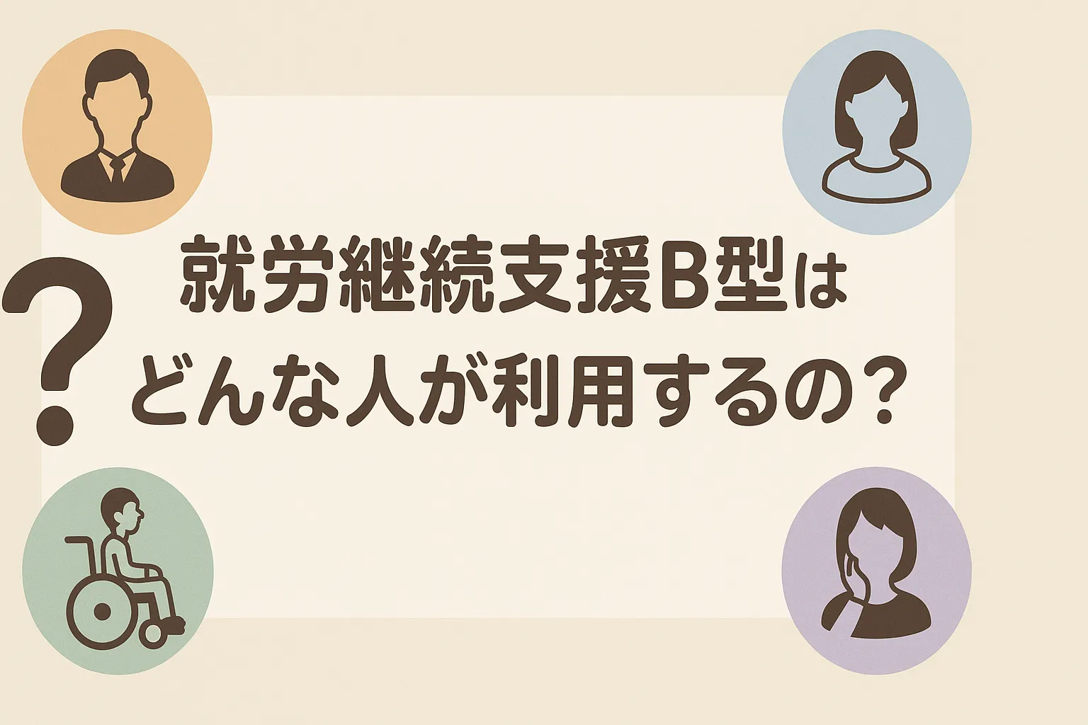 就労継続支援B型はどんな人が利用するの？対象者や利用メリットをわかりやすく解説